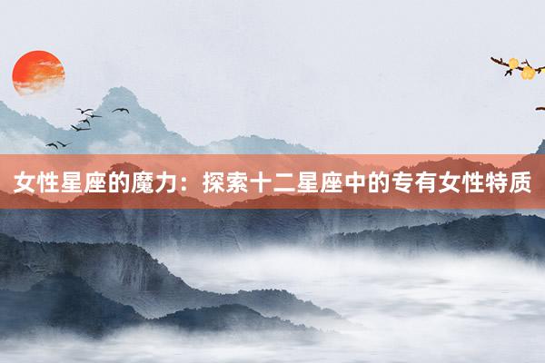 女性星座的魔力：探索十二星座中的专有女性特质