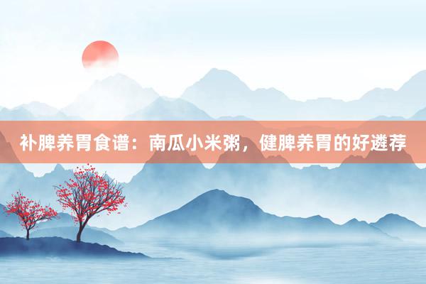 补脾养胃食谱：南瓜小米粥，健脾养胃的好遴荐
