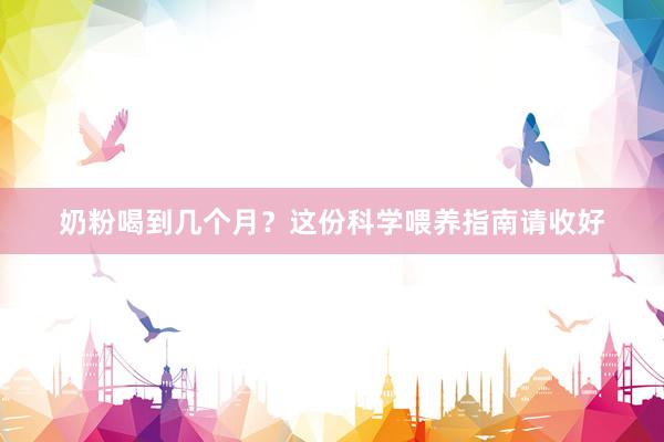奶粉喝到几个月？这份科学喂养指南请收好